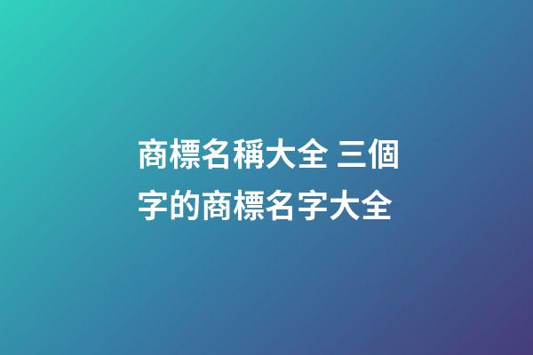 商標名稱大全 三個字的商標名字大全